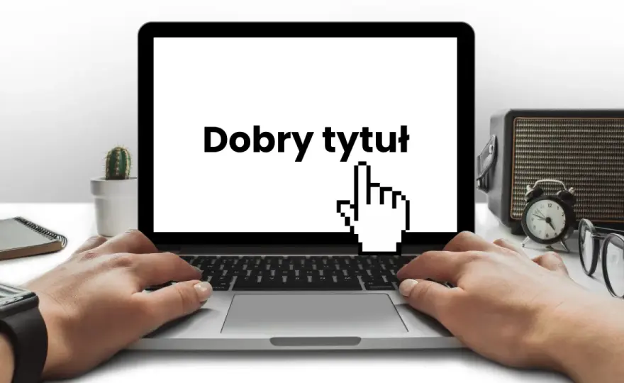 Chwytliwy tytuł - Jak pisać, by klikać i być widocznym w Google?
